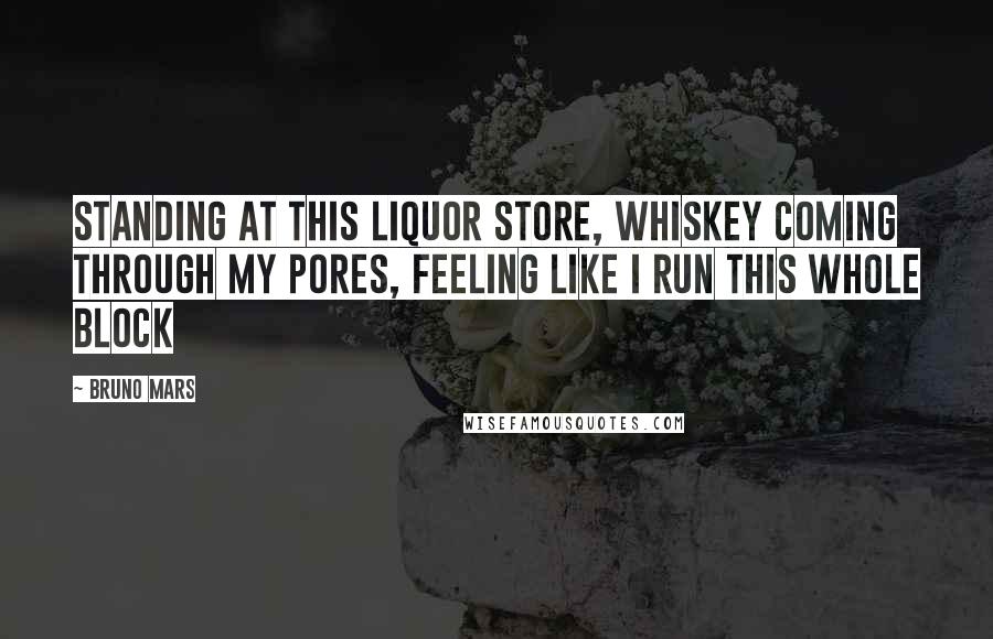 Bruno Mars Quotes: Standing at this liquor store, whiskey coming through my pores, feeling like I run this whole block