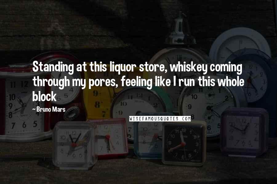 Bruno Mars Quotes: Standing at this liquor store, whiskey coming through my pores, feeling like I run this whole block