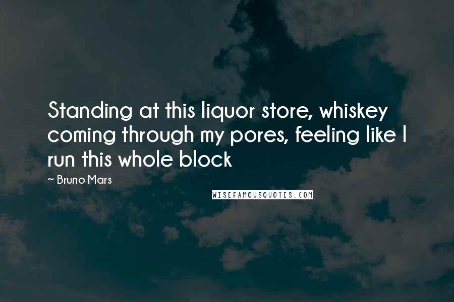 Bruno Mars Quotes: Standing at this liquor store, whiskey coming through my pores, feeling like I run this whole block