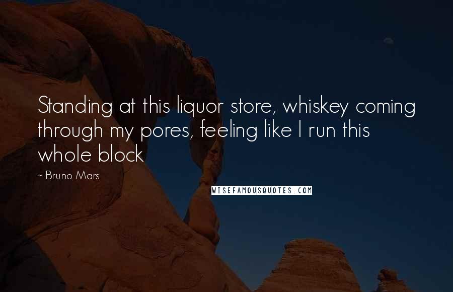 Bruno Mars Quotes: Standing at this liquor store, whiskey coming through my pores, feeling like I run this whole block