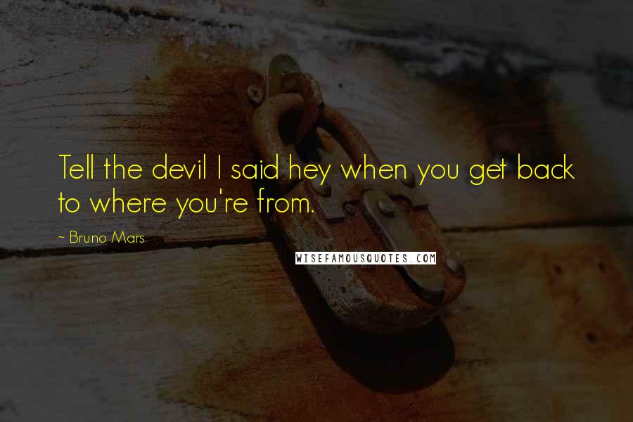 Bruno Mars Quotes: Tell the devil I said hey when you get back to where you're from.