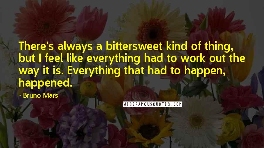 Bruno Mars Quotes: There's always a bittersweet kind of thing, but I feel like everything had to work out the way it is. Everything that had to happen, happened.