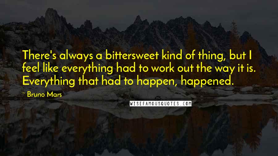 Bruno Mars Quotes: There's always a bittersweet kind of thing, but I feel like everything had to work out the way it is. Everything that had to happen, happened.