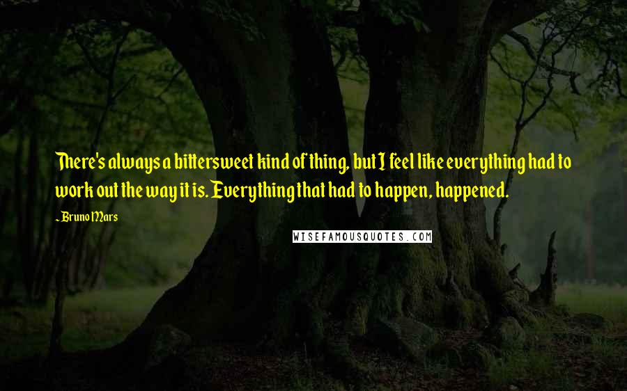 Bruno Mars Quotes: There's always a bittersweet kind of thing, but I feel like everything had to work out the way it is. Everything that had to happen, happened.