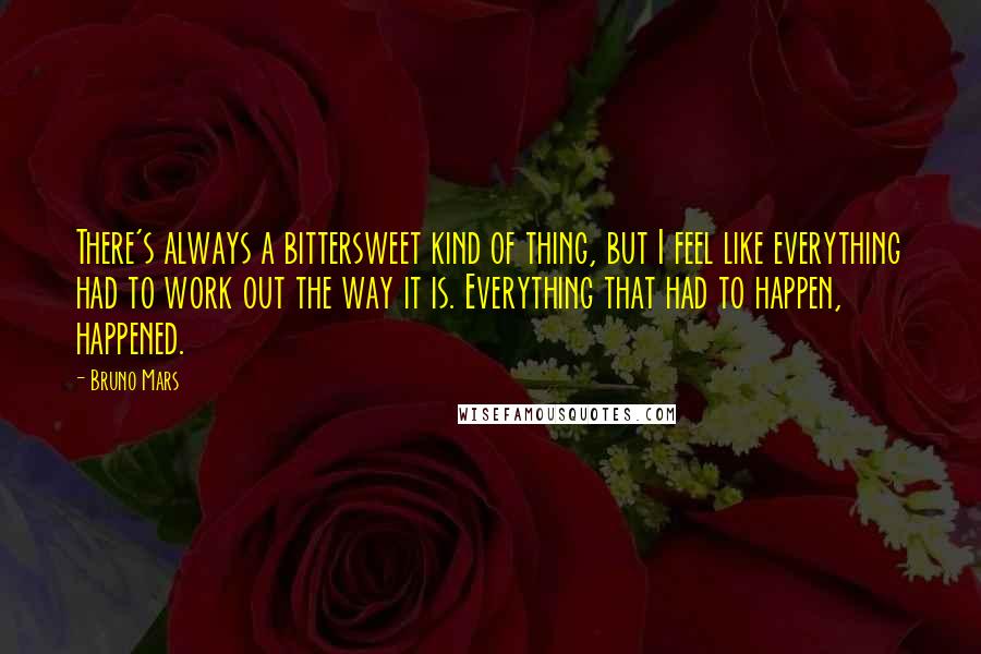 Bruno Mars Quotes: There's always a bittersweet kind of thing, but I feel like everything had to work out the way it is. Everything that had to happen, happened.