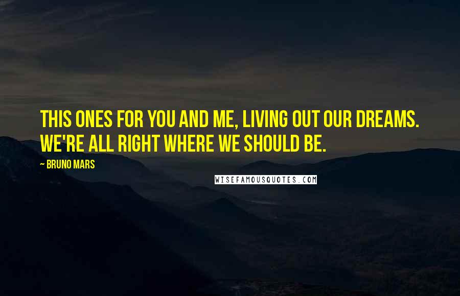 Bruno Mars Quotes: This ones for you and me, living out our dreams. We're all right where we should be.