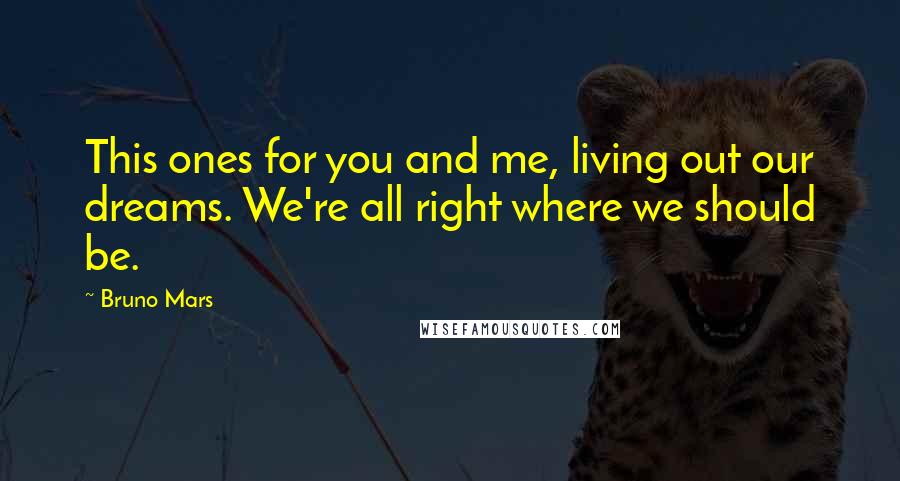 Bruno Mars Quotes: This ones for you and me, living out our dreams. We're all right where we should be.