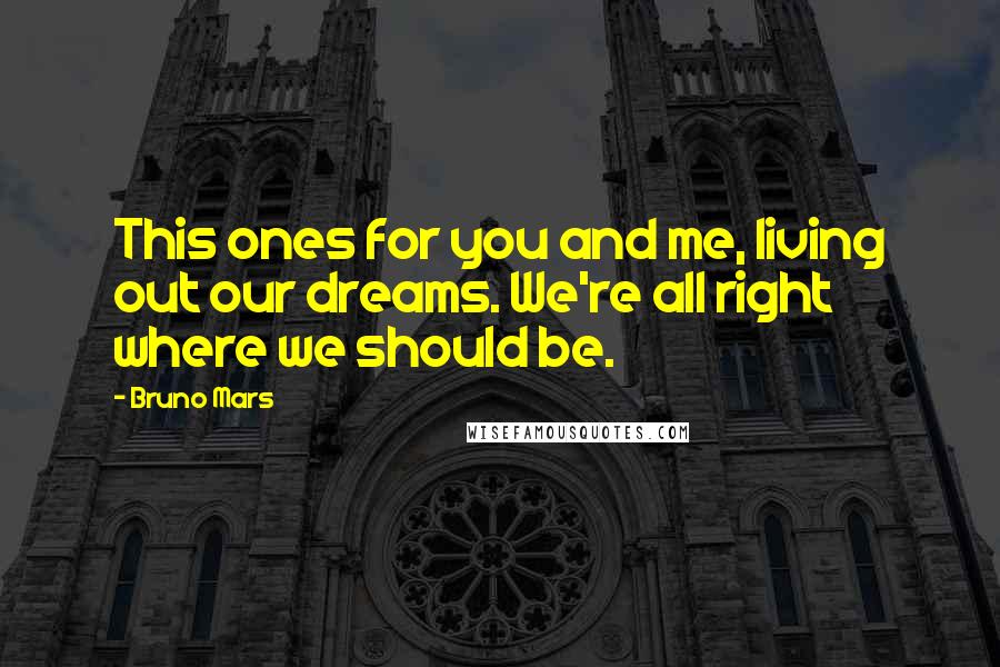 Bruno Mars Quotes: This ones for you and me, living out our dreams. We're all right where we should be.