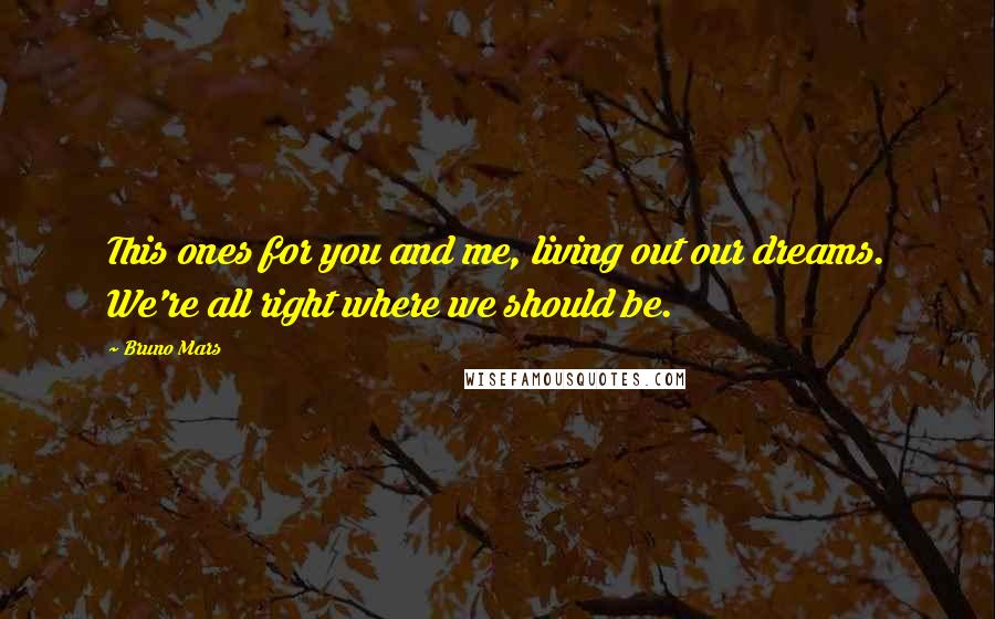 Bruno Mars Quotes: This ones for you and me, living out our dreams. We're all right where we should be.