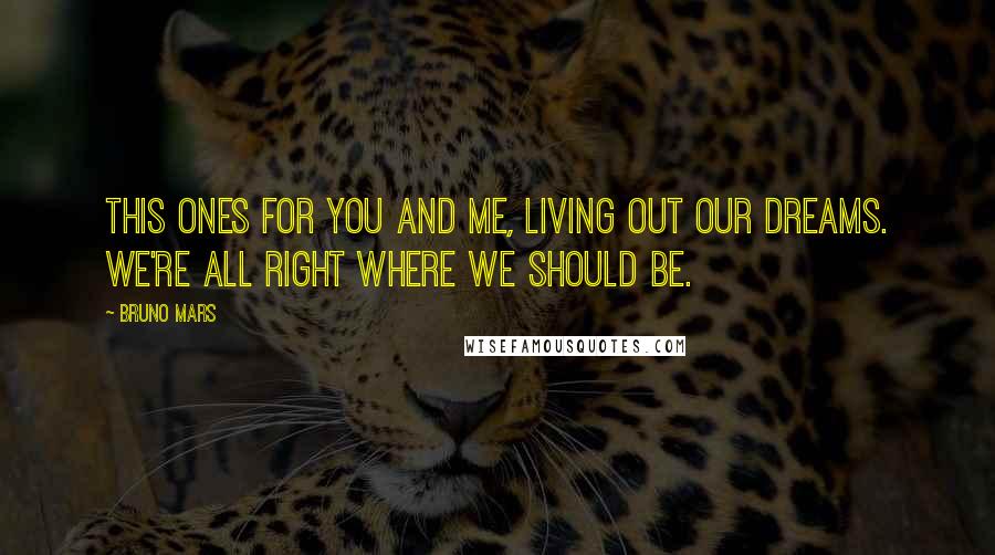 Bruno Mars Quotes: This ones for you and me, living out our dreams. We're all right where we should be.