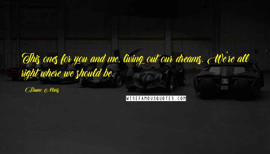 Bruno Mars Quotes: This ones for you and me, living out our dreams. We're all right where we should be.