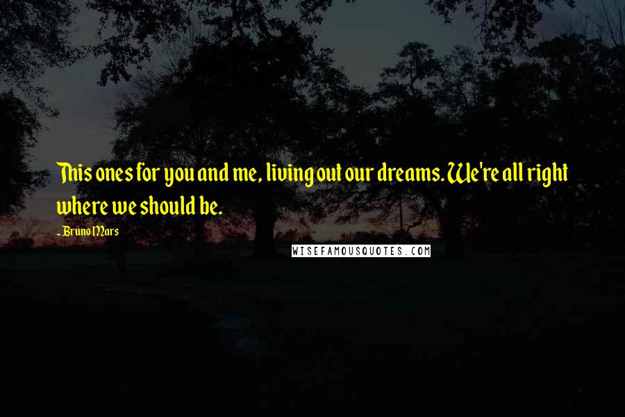 Bruno Mars Quotes: This ones for you and me, living out our dreams. We're all right where we should be.