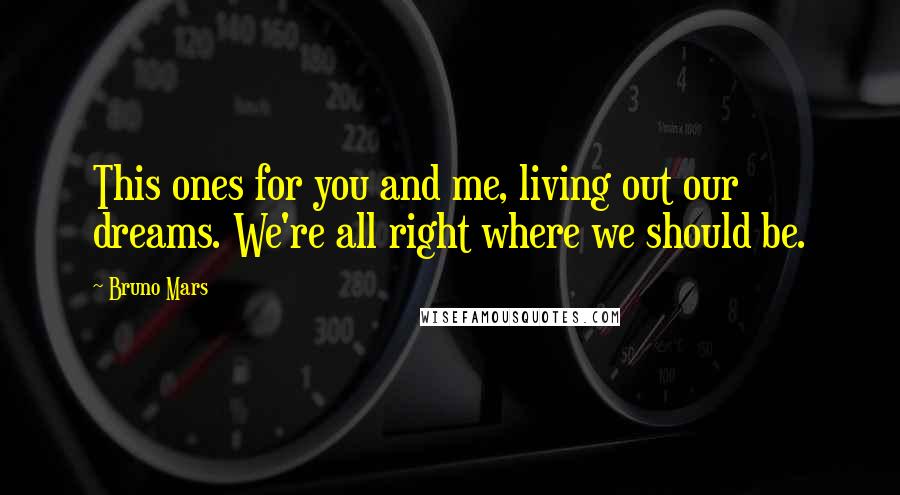 Bruno Mars Quotes: This ones for you and me, living out our dreams. We're all right where we should be.