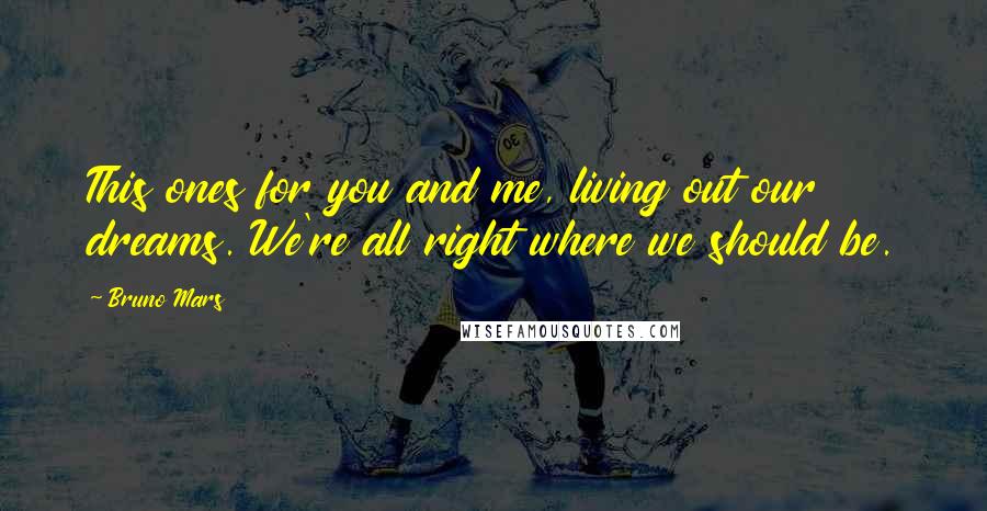 Bruno Mars Quotes: This ones for you and me, living out our dreams. We're all right where we should be.
