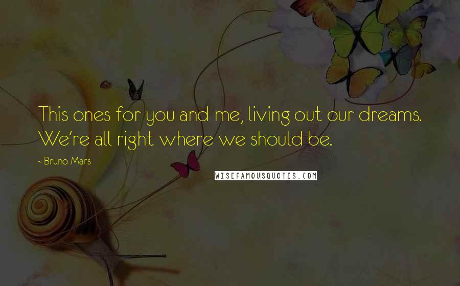 Bruno Mars Quotes: This ones for you and me, living out our dreams. We're all right where we should be.