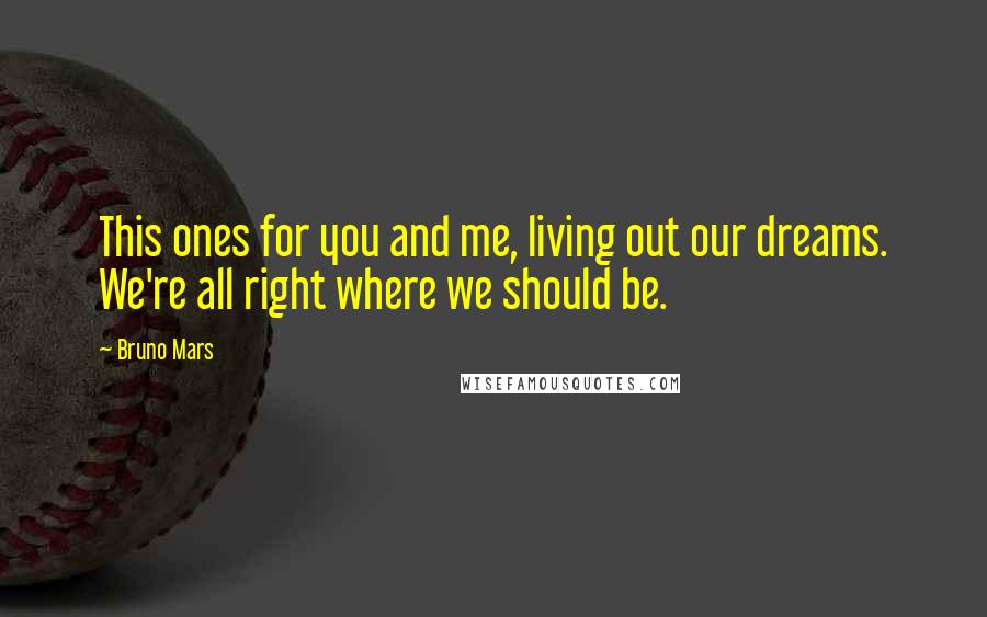 Bruno Mars Quotes: This ones for you and me, living out our dreams. We're all right where we should be.