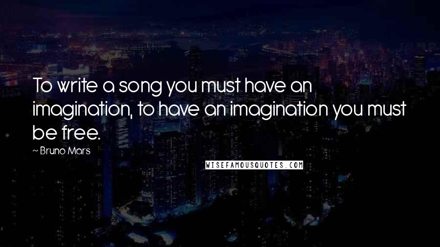 Bruno Mars Quotes: To write a song you must have an imagination, to have an imagination you must be free.