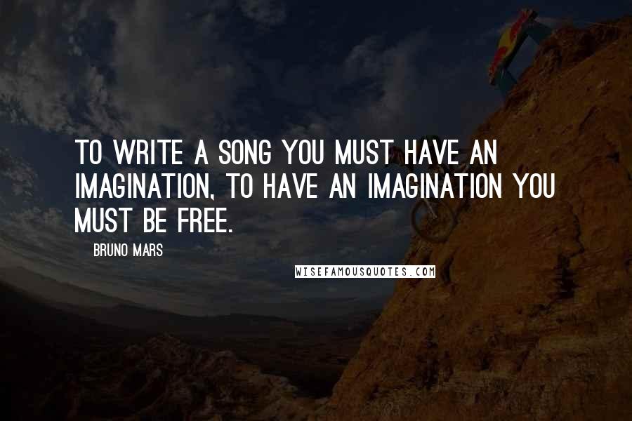 Bruno Mars Quotes: To write a song you must have an imagination, to have an imagination you must be free.