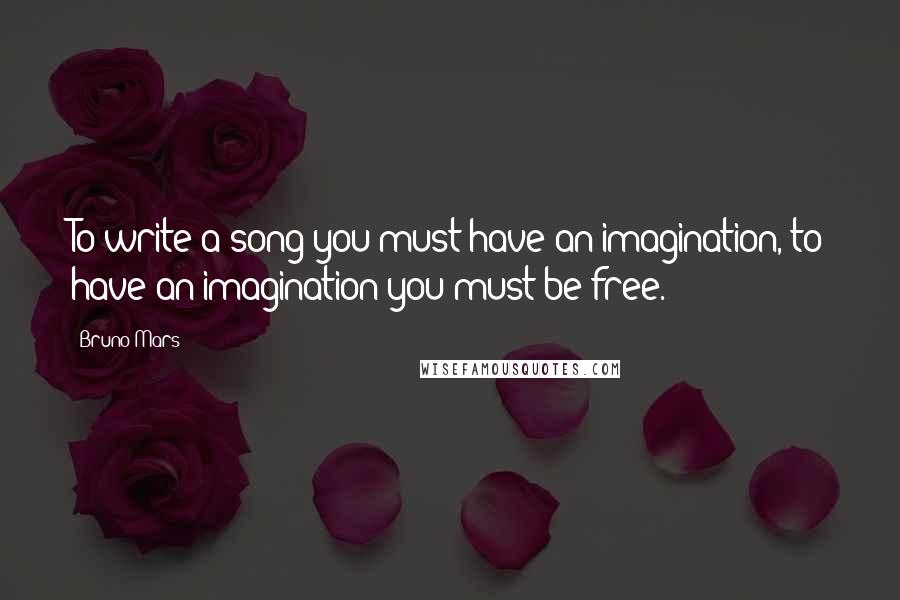 Bruno Mars Quotes: To write a song you must have an imagination, to have an imagination you must be free.