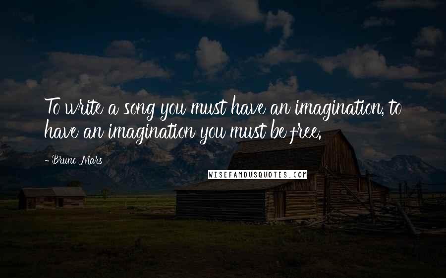 Bruno Mars Quotes: To write a song you must have an imagination, to have an imagination you must be free.