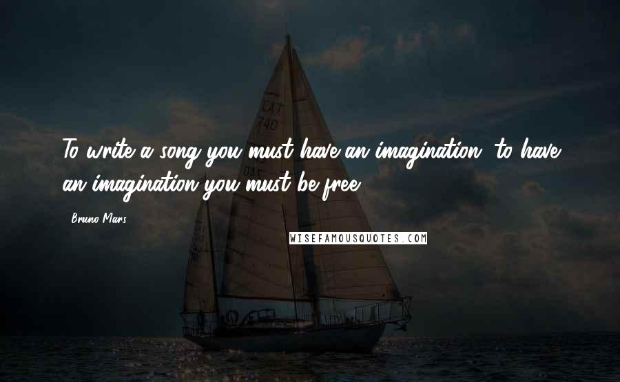 Bruno Mars Quotes: To write a song you must have an imagination, to have an imagination you must be free.