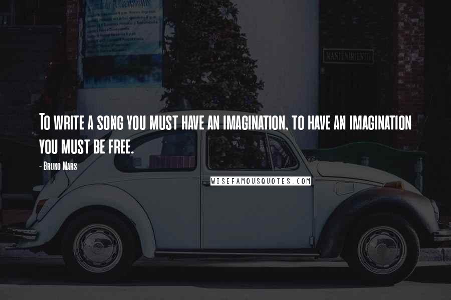 Bruno Mars Quotes: To write a song you must have an imagination, to have an imagination you must be free.