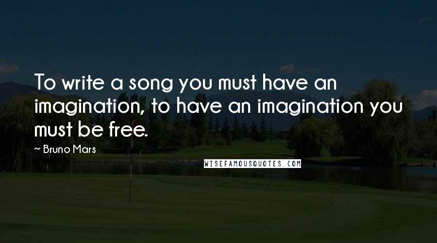 Bruno Mars Quotes: To write a song you must have an imagination, to have an imagination you must be free.