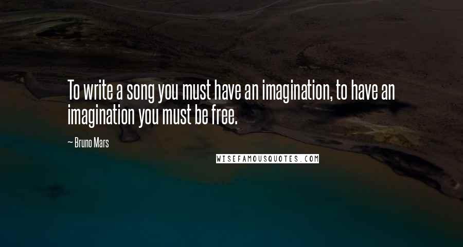 Bruno Mars Quotes: To write a song you must have an imagination, to have an imagination you must be free.