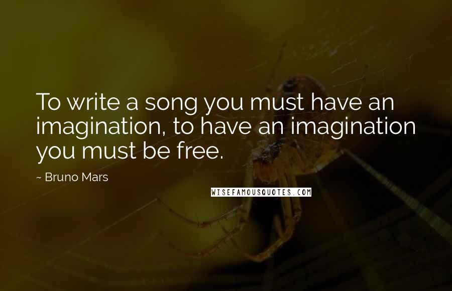 Bruno Mars Quotes: To write a song you must have an imagination, to have an imagination you must be free.