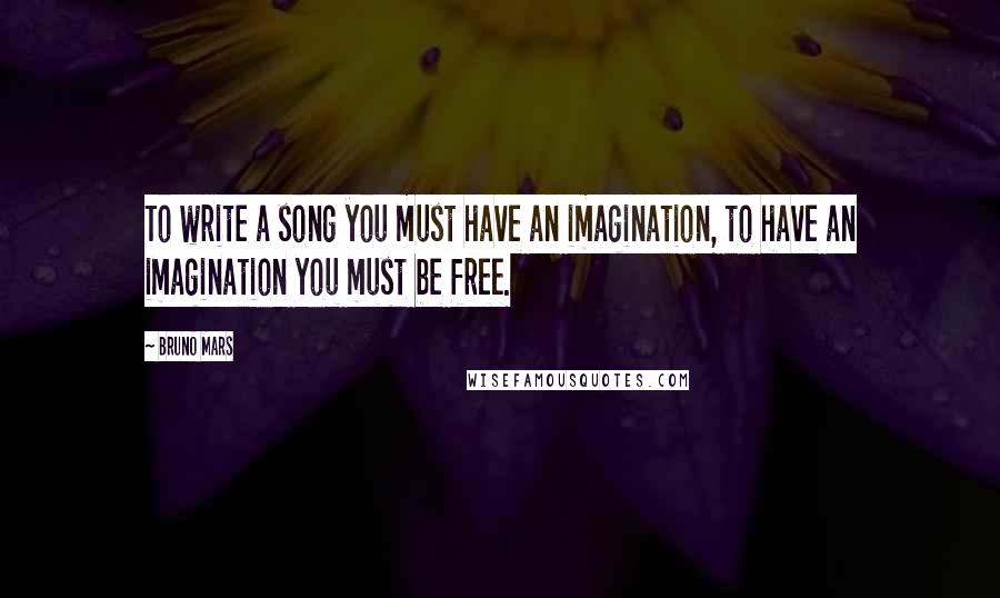 Bruno Mars Quotes: To write a song you must have an imagination, to have an imagination you must be free.