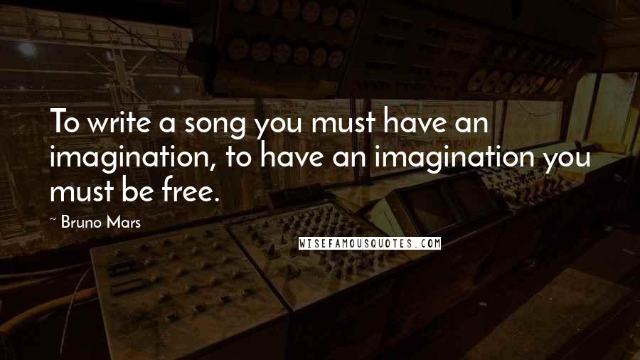 Bruno Mars Quotes: To write a song you must have an imagination, to have an imagination you must be free.