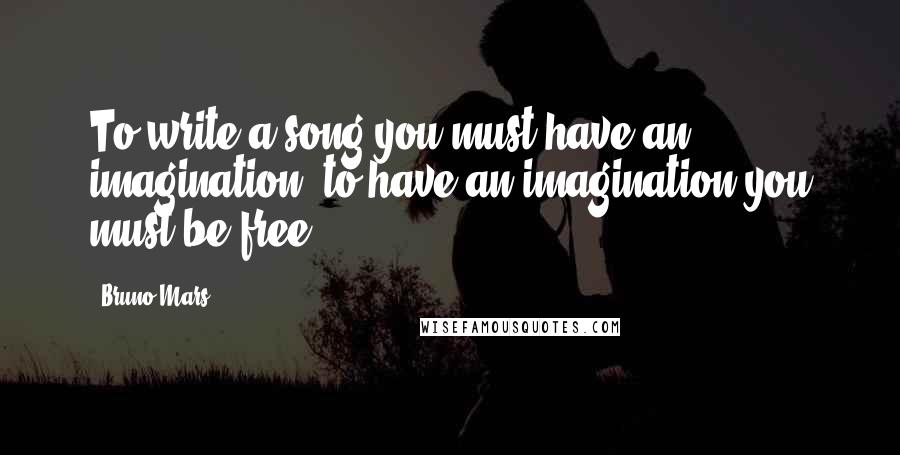 Bruno Mars Quotes: To write a song you must have an imagination, to have an imagination you must be free.