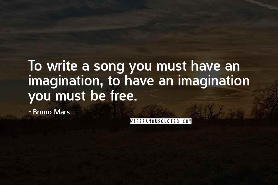 Bruno Mars Quotes: To write a song you must have an imagination, to have an imagination you must be free.