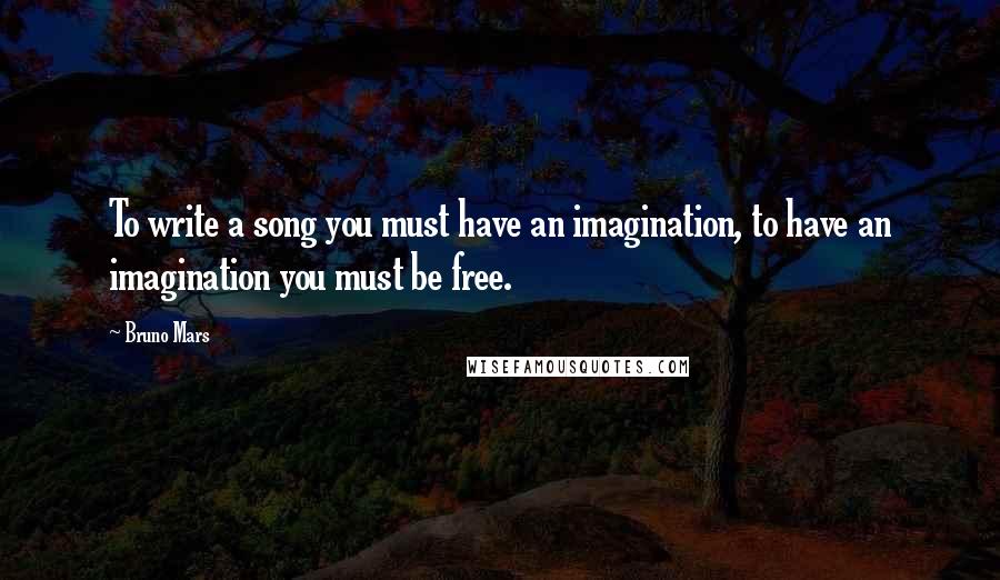 Bruno Mars Quotes: To write a song you must have an imagination, to have an imagination you must be free.