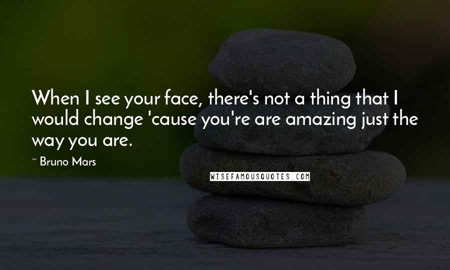 Bruno Mars Quotes: When I see your face, there's not a thing that I would change 'cause you're are amazing just the way you are.