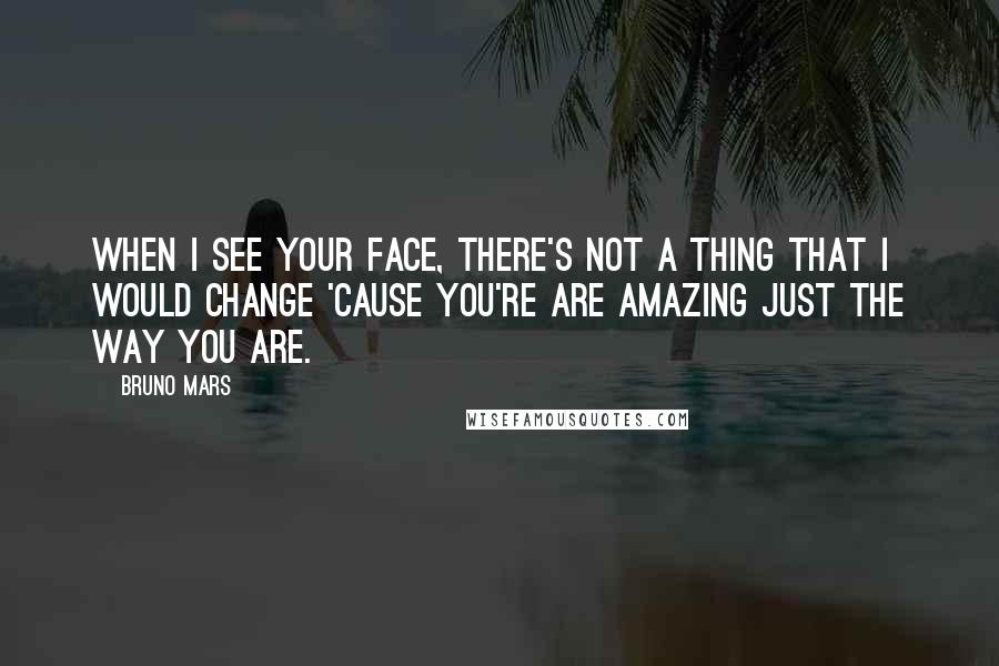 Bruno Mars Quotes: When I see your face, there's not a thing that I would change 'cause you're are amazing just the way you are.
