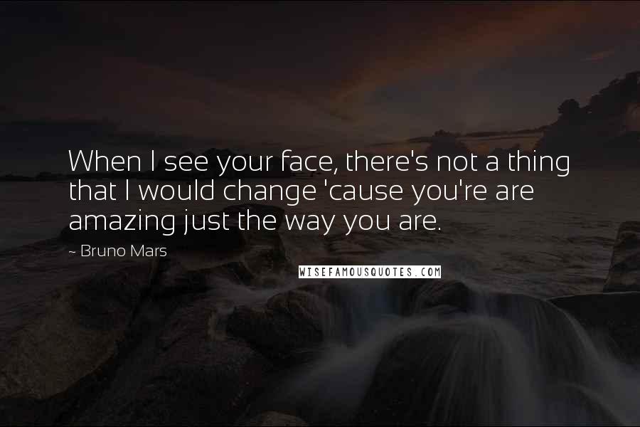 Bruno Mars Quotes: When I see your face, there's not a thing that I would change 'cause you're are amazing just the way you are.