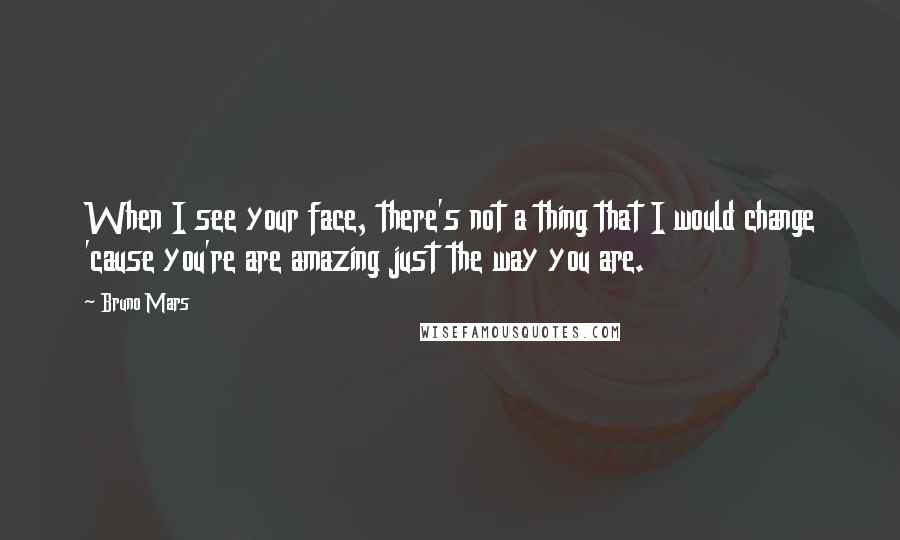 Bruno Mars Quotes: When I see your face, there's not a thing that I would change 'cause you're are amazing just the way you are.