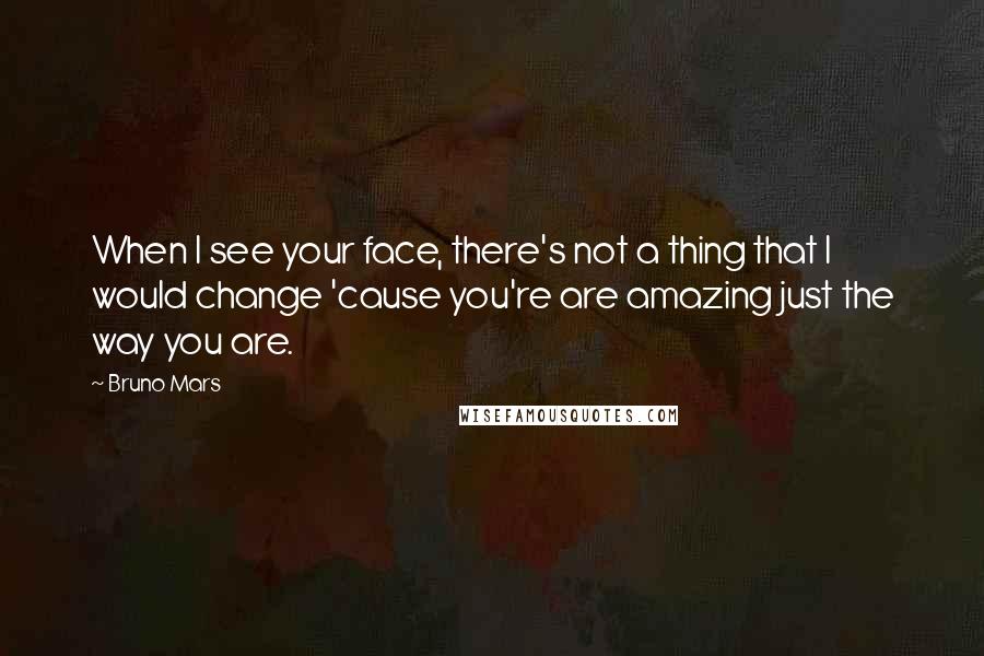 Bruno Mars Quotes: When I see your face, there's not a thing that I would change 'cause you're are amazing just the way you are.