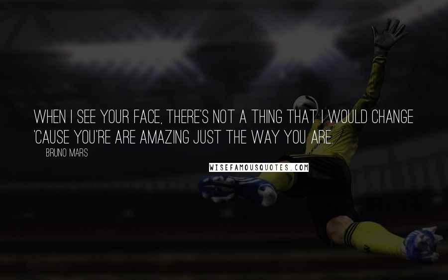 Bruno Mars Quotes: When I see your face, there's not a thing that I would change 'cause you're are amazing just the way you are.