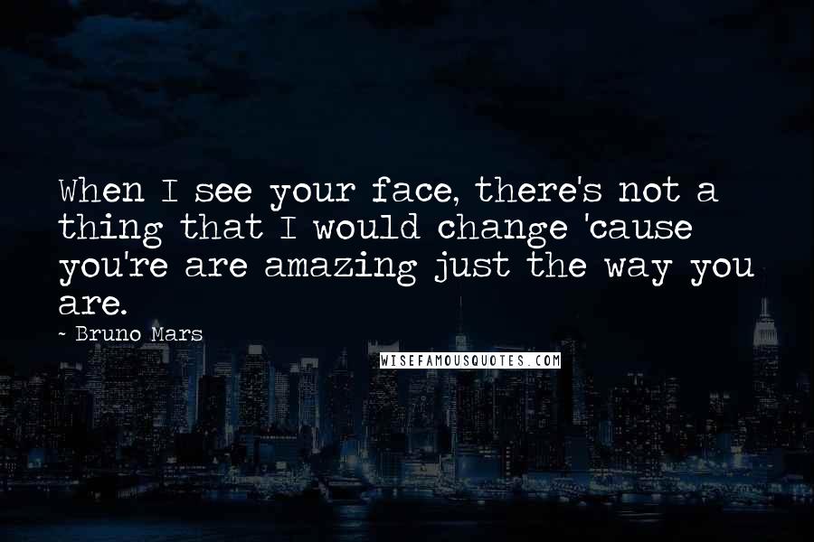 Bruno Mars Quotes: When I see your face, there's not a thing that I would change 'cause you're are amazing just the way you are.