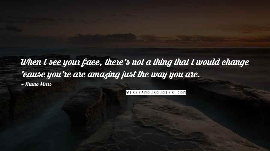 Bruno Mars Quotes: When I see your face, there's not a thing that I would change 'cause you're are amazing just the way you are.