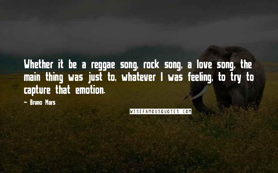 Bruno Mars Quotes: Whether it be a reggae song, rock song, a love song, the main thing was just to, whatever I was feeling, to try to capture that emotion.