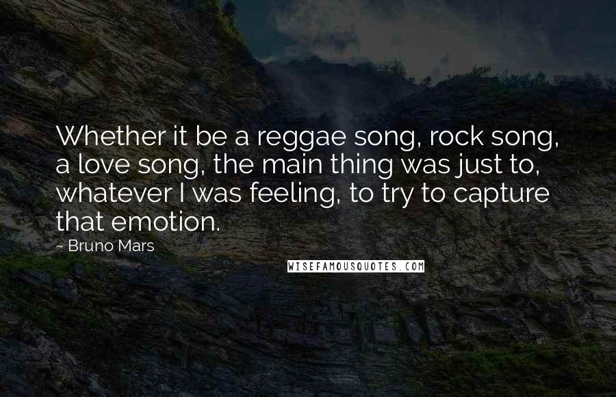 Bruno Mars Quotes: Whether it be a reggae song, rock song, a love song, the main thing was just to, whatever I was feeling, to try to capture that emotion.