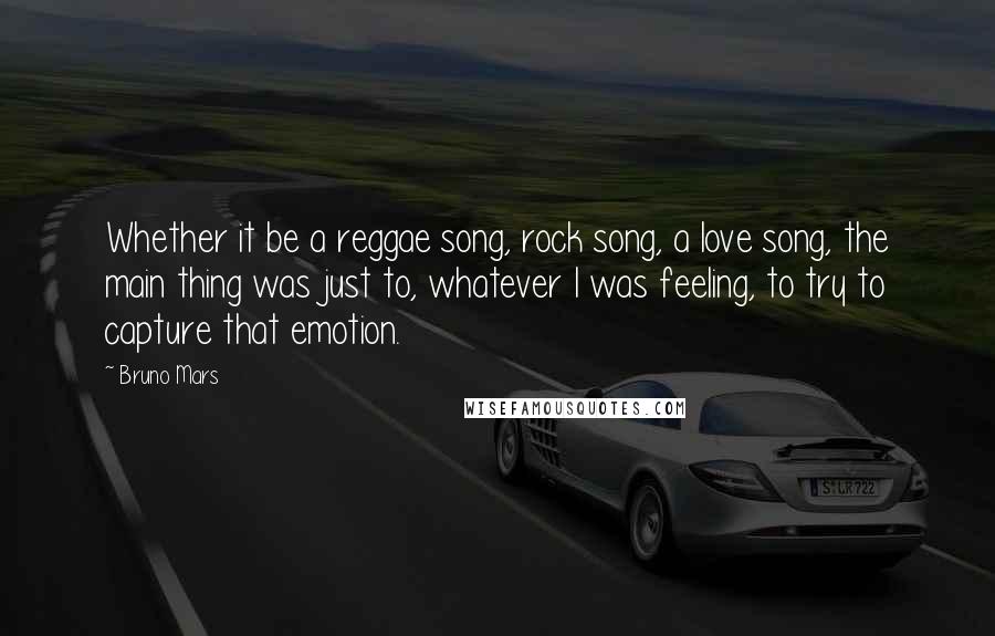 Bruno Mars Quotes: Whether it be a reggae song, rock song, a love song, the main thing was just to, whatever I was feeling, to try to capture that emotion.