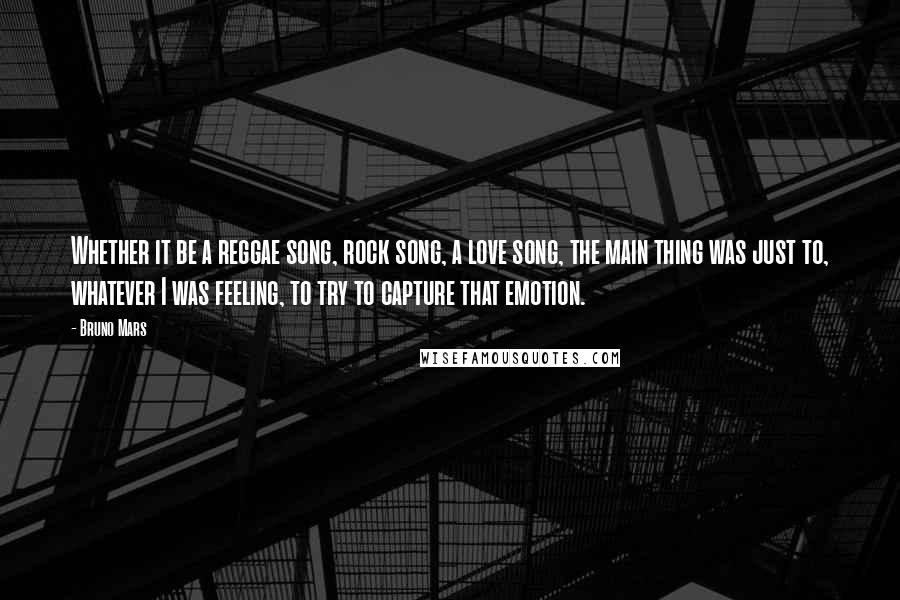 Bruno Mars Quotes: Whether it be a reggae song, rock song, a love song, the main thing was just to, whatever I was feeling, to try to capture that emotion.