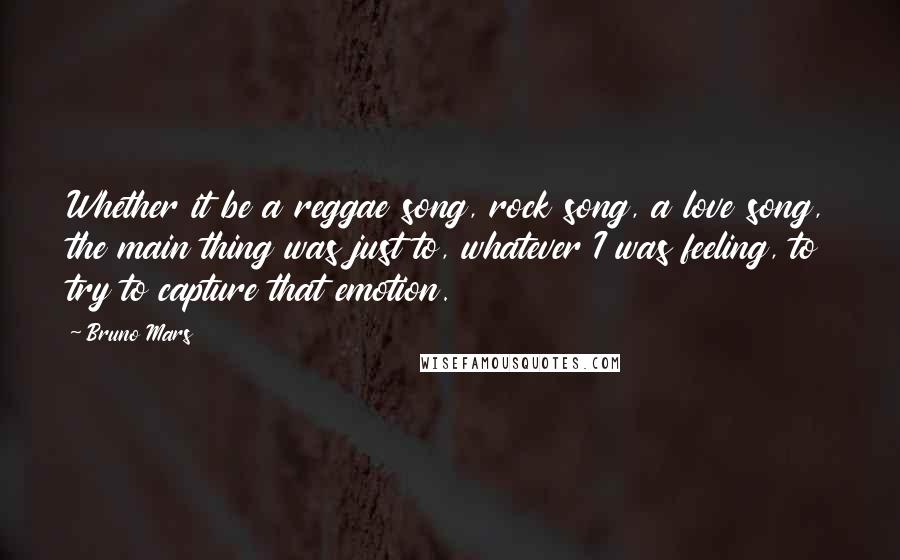 Bruno Mars Quotes: Whether it be a reggae song, rock song, a love song, the main thing was just to, whatever I was feeling, to try to capture that emotion.