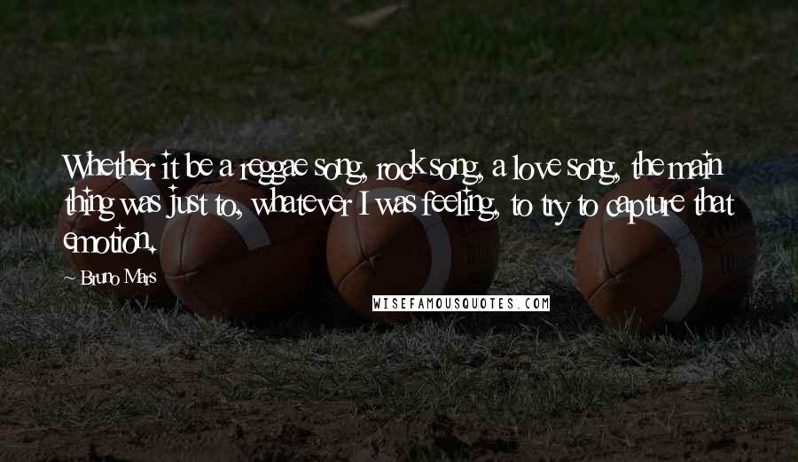 Bruno Mars Quotes: Whether it be a reggae song, rock song, a love song, the main thing was just to, whatever I was feeling, to try to capture that emotion.