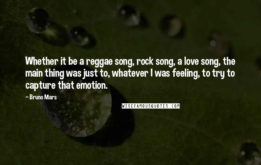 Bruno Mars Quotes: Whether it be a reggae song, rock song, a love song, the main thing was just to, whatever I was feeling, to try to capture that emotion.