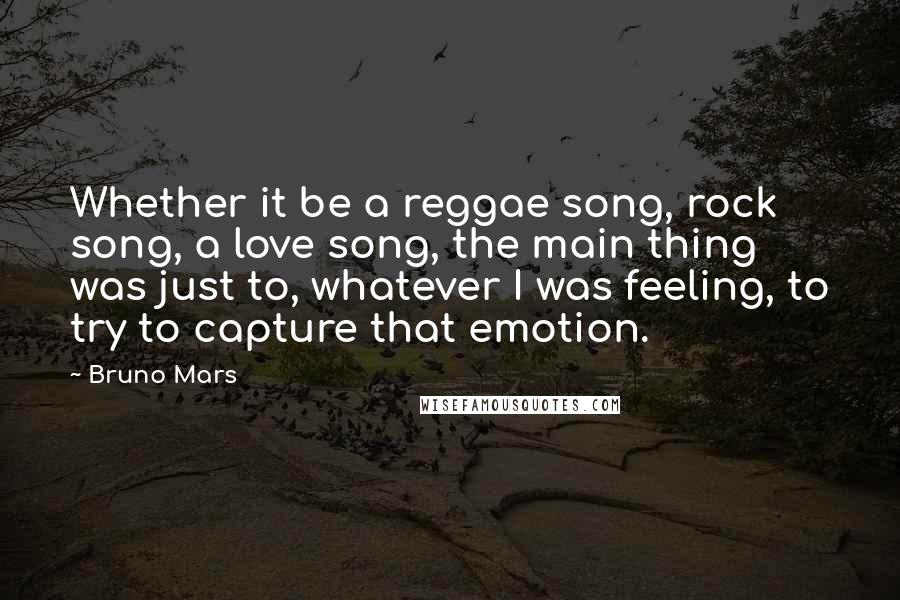 Bruno Mars Quotes: Whether it be a reggae song, rock song, a love song, the main thing was just to, whatever I was feeling, to try to capture that emotion.